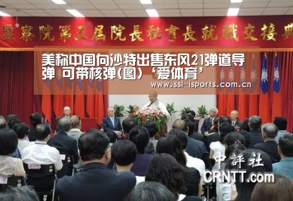 美称中国向沙特出售东风21弹道导弹 可带核弹(图)‘爱体育’
